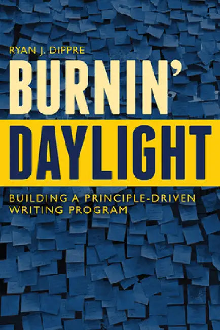 Burnin' Daylight: Building a Principle-Driven Writing Program by Ryan J. Dippre
