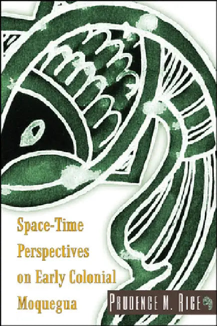 Space-Time Perspectives on Early Colonial Moquegua by Prudence M. Rice
