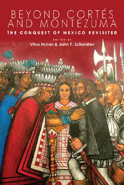 Beyond Cortés and Montezuma: The Conquest of Mexico Revisited by Vitus Huber, John F. Schwaller