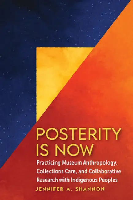 Posterity Is Now: Practicing Museum Anthropology, Collections Care, and Collaborative Research with Indigenous Peoples by Jennifer A. Shannon
