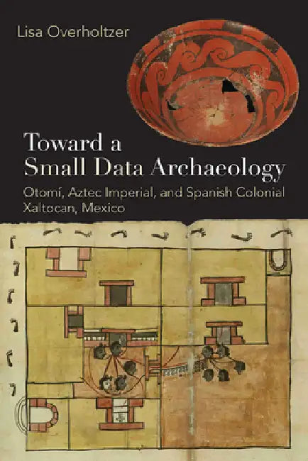 Toward a Small Data Archaeology: Otomí, Aztec Imperial, and Spanish Colonial Xaltocan, Mexico by Lisa Overholtzer