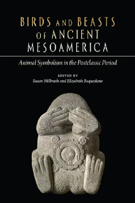 Birds and Beasts of Ancient Mesoamerica: Animal Symbolism in the Postclassic Period by Susan Milbrath
