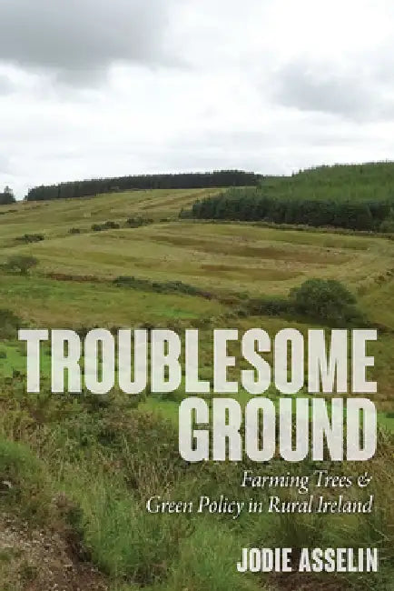 Troublesome Ground: Farming Trees and Green Policy in Rural Ireland by Jodie Asselin