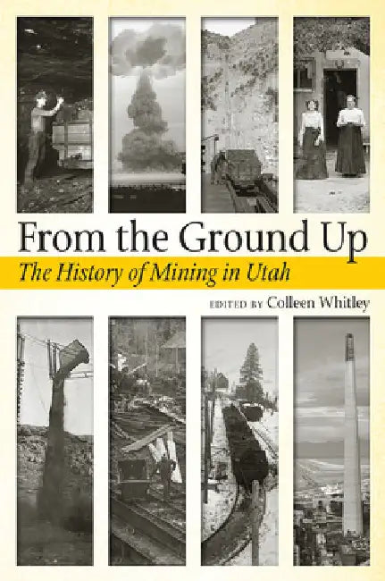 From the Ground Up: A History of Mining in Utah by Whitley, Colleen