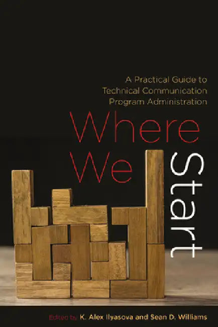 Where We Start: A Practical Guide to Technical Communication Program Administration by K. Alex Ilyasova