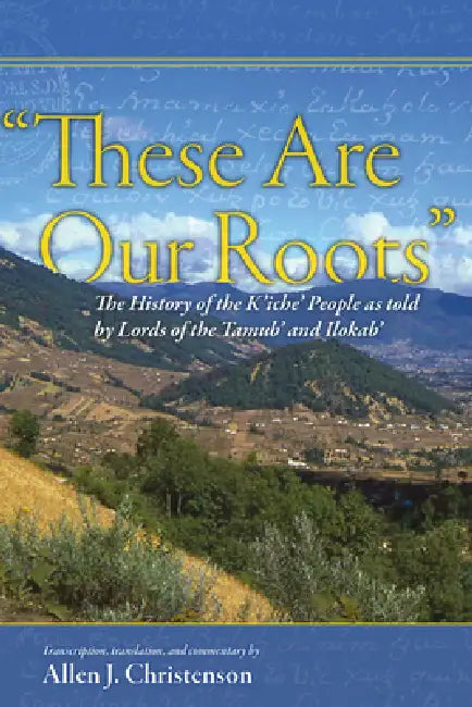 "These Are Our Roots": The History of the K'Iche' People as Told by Lords of the Tamub' and Ilokab' by Allen J. Christenson