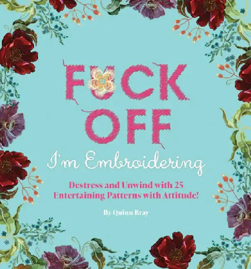 Fuck Off, I'm Embroidering: The Stitch with Attitude Kit with 25 Snarky Embroidery Patterns by Quinn Bray