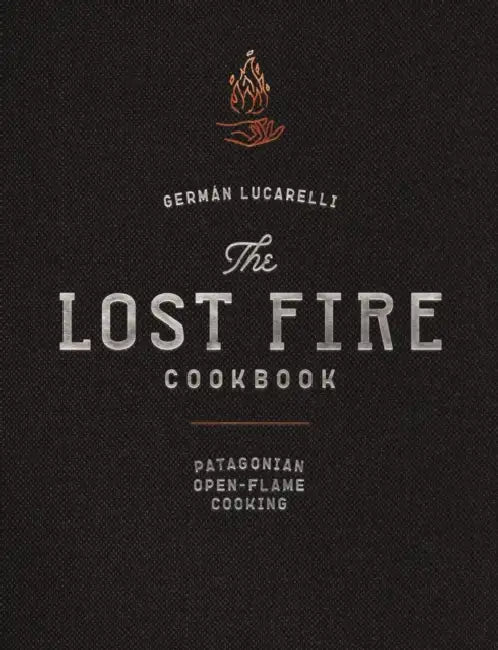 The Lost Fire Cookbook: Patagonian Open-Flame Cooking by Germán Lucarelli