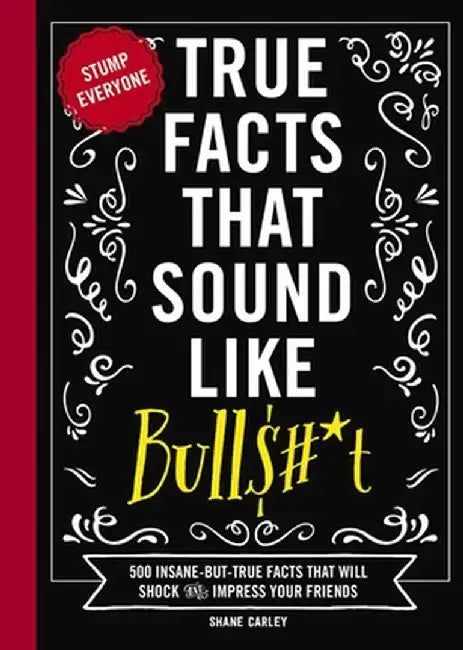 True Facts That Sound Like Bull$#*t: 500 Insane-But-True Facts That Will Shock and Impress Your Friends (Funny Book, Reference Gift, Fun Facts, Humor by Shane Carley