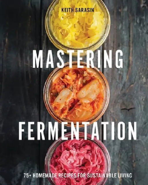 Mastering Fermentation: 100+ Homemade Recipes for Sustainable Living by Keith Sarasin