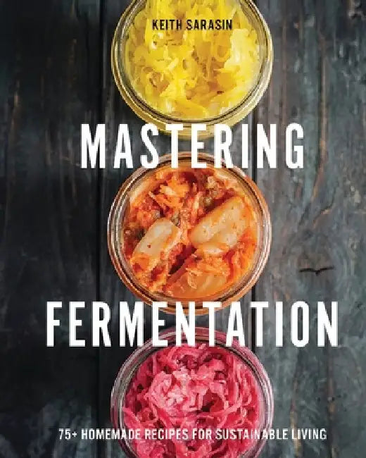 Mastering Fermentation: 100+ Homemade Recipes for Sustainable Living by Keith Sarasin
