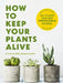 How to Keep Your Plants Alive: 50 Plants That Are Impossible to Kill by Cider Mill Press