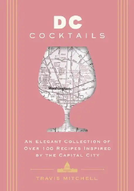 D.C. Cocktails: An Elegant Collection of Over 100 Recipes Inspired by the U.S. Capital by Travis Mitchell