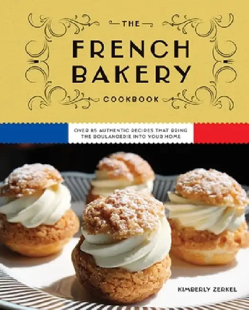 The French Bakery Cookbook: Over 85 Authentic Recipes That Bring the Boulangerie Into Your Home by Kimberly Zerkel