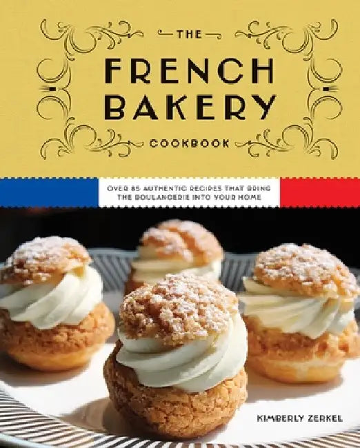 The French Bakery Cookbook: Over 85 Authentic Recipes That Bring the Boulangerie Into Your Home by Kimberly Zerkel