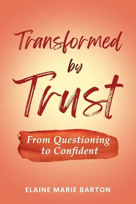 Transformed by Trust: From Questioning to Confident by Elaine Marie Barton