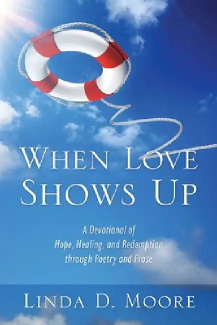When Love Shows Up: A Devotional of Hope, Healing, and Redemption through Poetry and Prose by Linda D. Moore