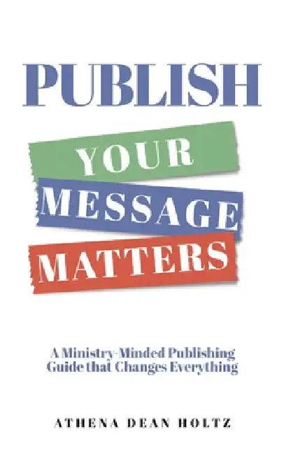 PUBLISH Your Message Matters: A Ministry-Minded Publishing Guide that Changes Everything by Holtz, Athena Dean