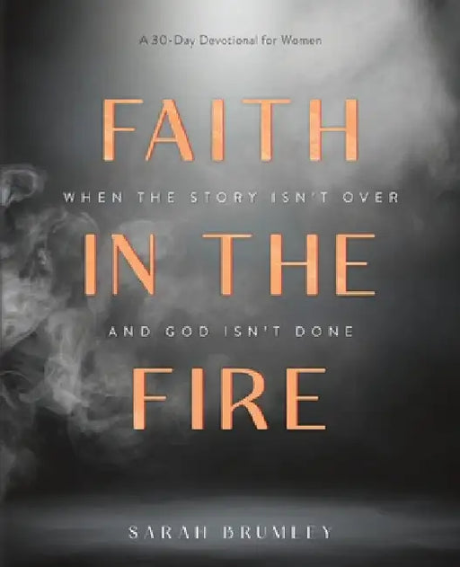 Faith in the Fire: A 30-Day Devotional for When the Story Isn't Over and God Isn't Done by Brumley, Sarah