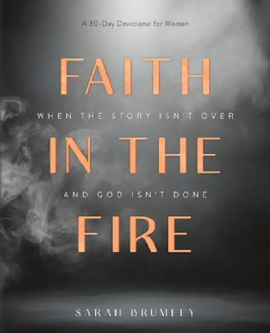 Faith in the Fire: A 30-Day Devotional for When the Story Isn't Over and God Isn't Done by Brumley, Sarah