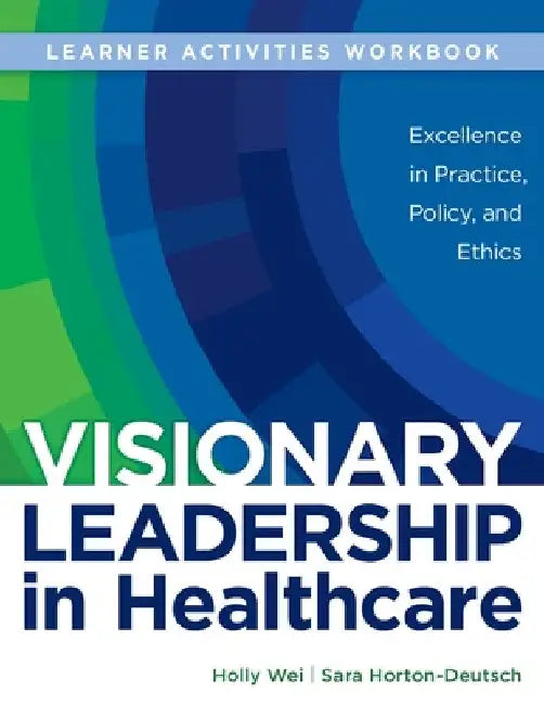 WORKBOOK for Visionary Leadership in Healthcare (Learner Activities Workbook): Excellence in Practice, Policy, and Ethics by Holly Wei