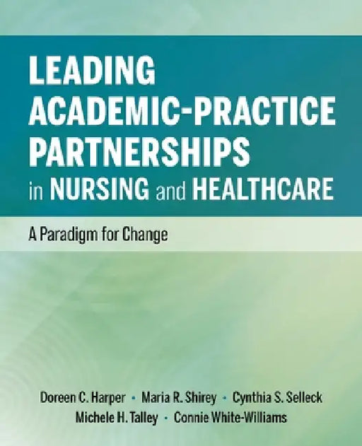 Leading Academic-Practice Partnerships in Nursing and Healthcare: A Paradigm for Improving Healthcare Quality and Equity by Doreen C. Harper, Maria R. Shirey, Cynthia S. Selleck