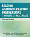 Leading Academic-Practice Partnerships in Nursing and Healthcare: A Paradigm for Improving Healthcare Quality and Equity by Doreen C. Harper, Maria R. Shirey, Cynthia S. Selleck