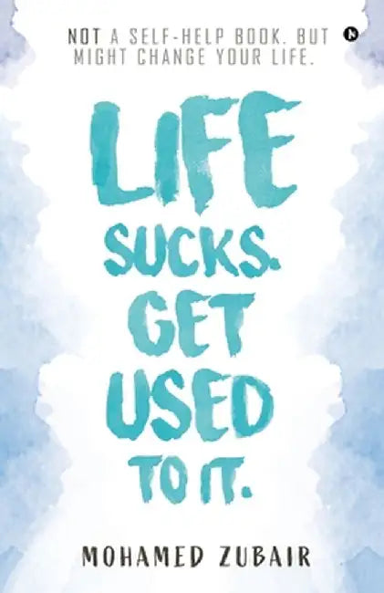 Life Sucks. Get Used To It.: NOT a Self-Help Book. But Might Change your Life. by Mohamed Zubair