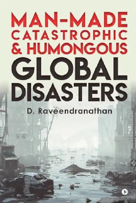Man-Made Catastrophic and Humongous Global Disasters by D. Raveendranathan
