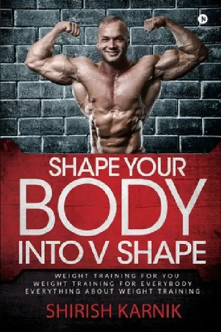 Shape Your Body into V Shape: Weight Training for You / Weight Training for Everybody / Everything About Weight Training by Shirish Karnik