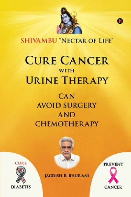 Cure Cancer with Urine Therapy: SHIVAMBU "Nectar of Life" by Jagdish R. Bhurani