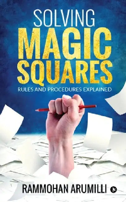 Solving Magic Squares: Rules and Procedures Explained by Rammohan Arumilli