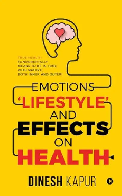 Emotions 'Lifestyle' and Effects on Health: True Health Fundamentally Means to Be in Tune with Nature, Both Inner and Outer! by Dinesh Kapur