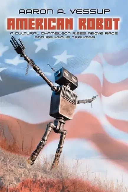 American Robot: A CULTURAL CHAMELEON RISES ABOVE RACE and RELIGIOUS TRAUMAS by Aaron Anthony Vessup