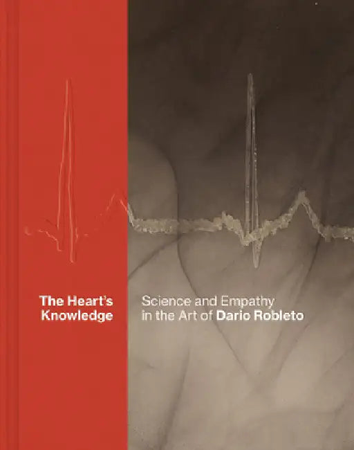 The Heart's Knowledge: Science and Empathy in the Art of Dario Robleto by Dario Robleto, Michael Metzger, Robert M. Brain