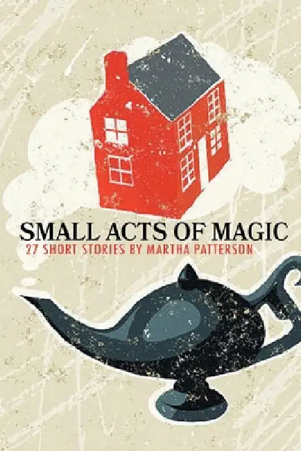 SMALL ACTS OF MAGIC, 27 Short Stories by Martha Patterson