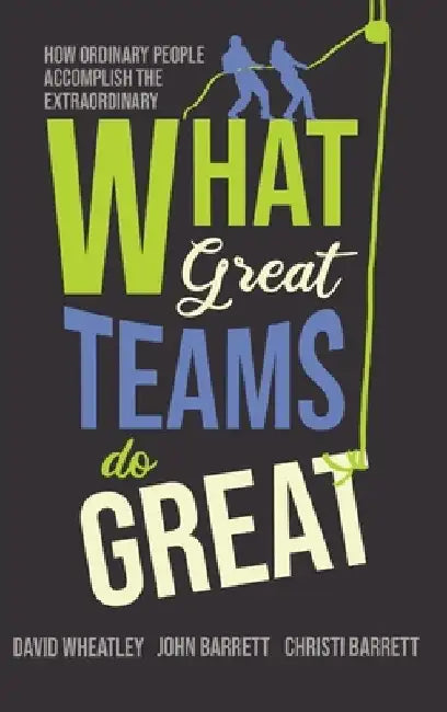 What Great Teams Do Great: How Ordinary People Accomplish the Extraordinary by David Wheatley