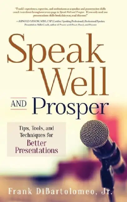 Speak Well and Prosper: Tips, Tools, and Techniques for Better Presentations by Frank Dibartolomeo