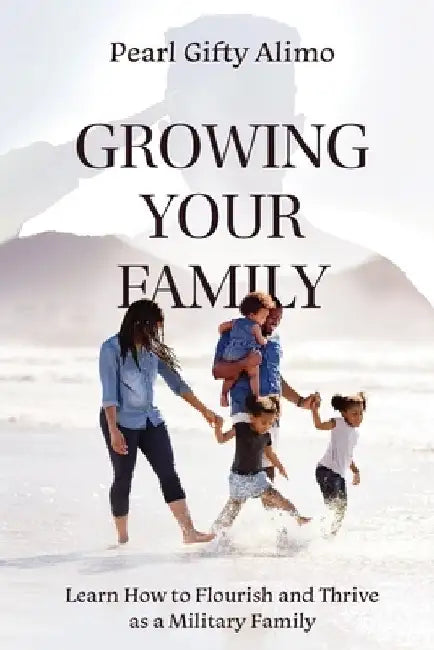 Growing Your Family: Learn How to Flourish and Thrive as a Military Family by Pearl Gifty Alimo