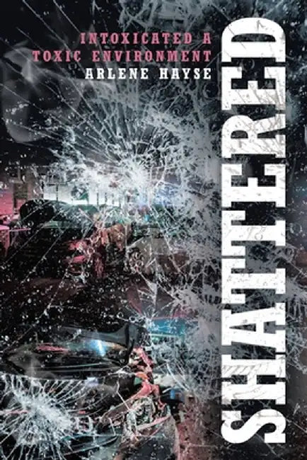 Shattered: Intoxicated A Toxic Environment by Arlene Hayse