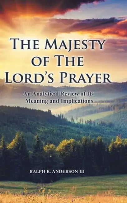 The Majesty of The Lord's Prayer: An Analytical Review of Its Meaning and Implications by Ralph K., III Anderson