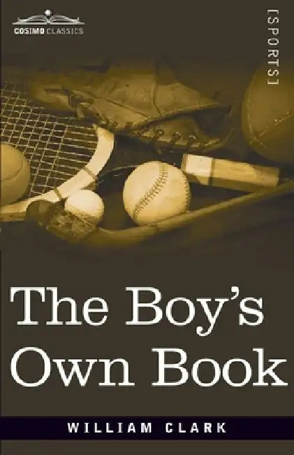 The Boy's Own Book: A Complete Encyclopedia of all the Diversions, Athletic, Scientific, and Recreative, of Boyhood and Youth by William Clarke