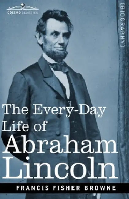 The Every-Day Life of Abraham Lincoln: A Narrative and Descriptive Biography With Pen-Pictures and Personal Recollections by Those Who Knew Him by Francis Fisher Browne