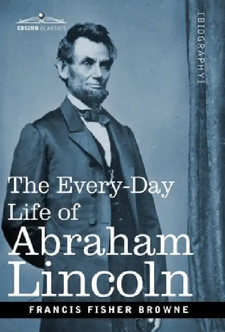 The Every-Day Life of Abraham Lincoln: A Narrative and Descriptive Biography With Pen-Pictures and Personal Recollections by Those Who Knew Him by Francis Fisher Browne