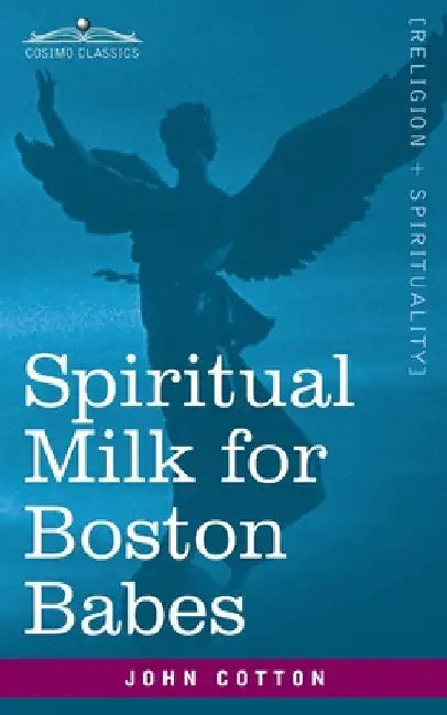 Spiritual Milk for Boston Babes: In Either England: Drawn out of the Breasts of Both Testaments for Their Soul's Nourishment but May Be of Like Use to by John Cotton