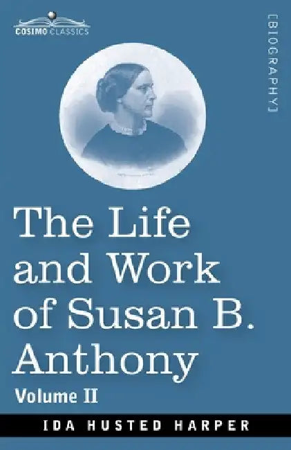 The Life and Work of Susan B. Anthony Volume II: Including Public Addresses, Her Own Letters and Many From Her Contemporaries, A Story of the Evolutio by Ida H. Harper