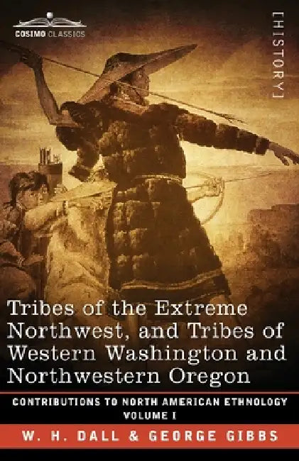 Tribes of the Extreme Northwest, and Tribes of Western Washington and Northwestern Oregon: Volume I by W. H. Dall, George Gibbs