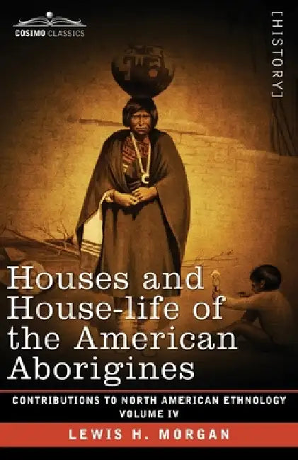 Houses and House-Life of the American Aborigines: Volume IV by Lewis H. Morgan, George Gibbs