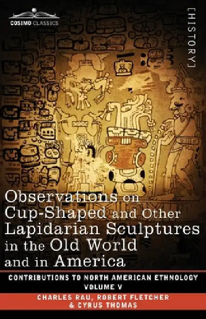 Observations on Cup-Shaped and Other Lapidarian Sculptures in the Old World and in America-On Prehistoric Trephining and Cranial Amulets-A Study of th by Charles Rau, Robert Fletcher, Cyrus Thomas