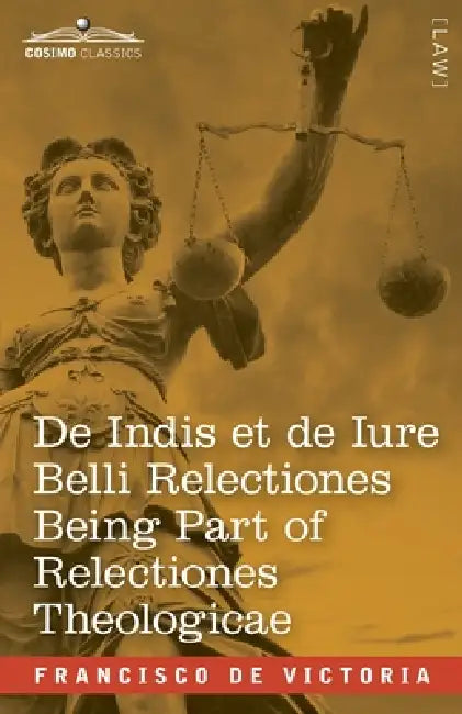 De Indis et de Iure Belli Relectiones Being Part of Relectiones Theologicae: A Reproduction of the Latin Edition of 1669 and the English Translation - by Francisco de Victoria